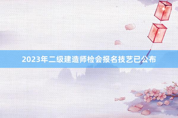 2023年二级建造师检会报名技艺已公布
