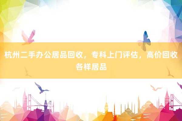 杭州二手办公居品回收，专科上门评估，高价回收各样居品