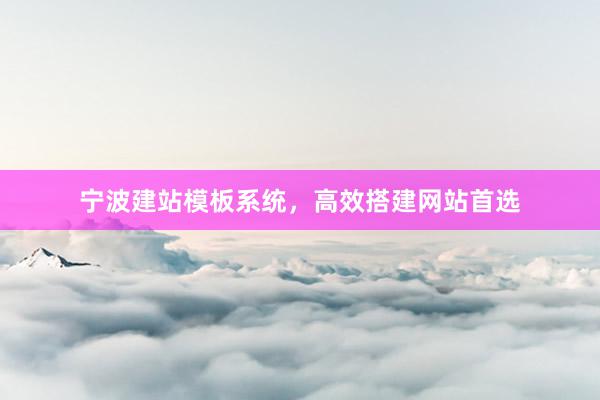 宁波建站模板系统，高效搭建网站首选