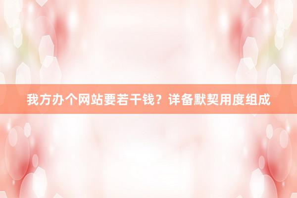 我方办个网站要若干钱？详备默契用度组成