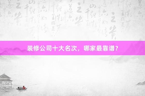 装修公司十大名次，哪家最靠谱？