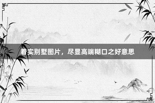 着实别墅图片，尽显高端糊口之好意思