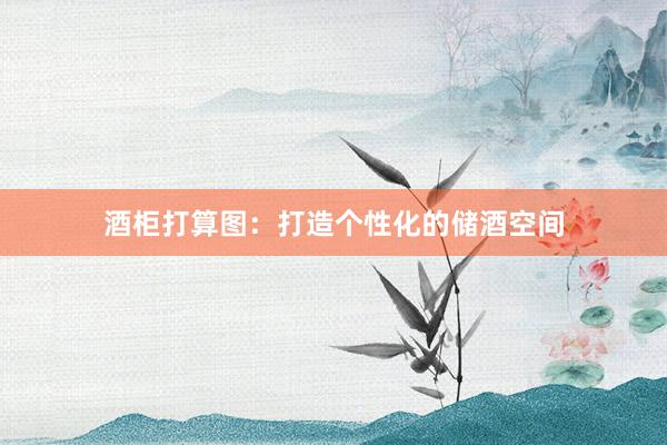 酒柜打算图：打造个性化的储酒空间