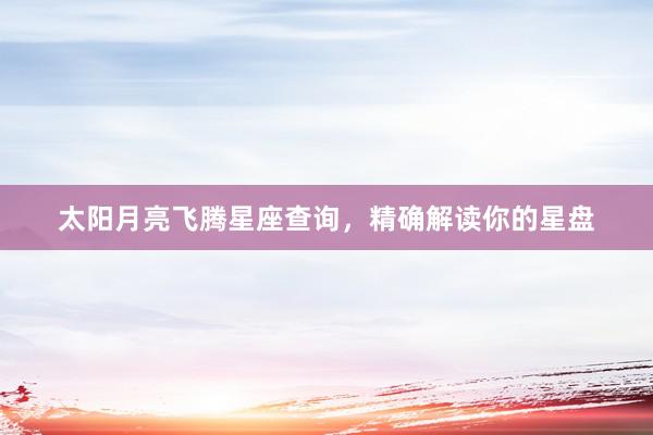 太阳月亮飞腾星座查询，精确解读你的星盘