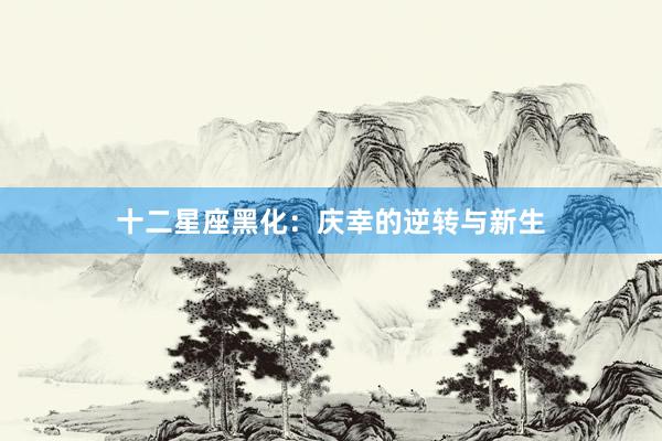 十二星座黑化：庆幸的逆转与新生