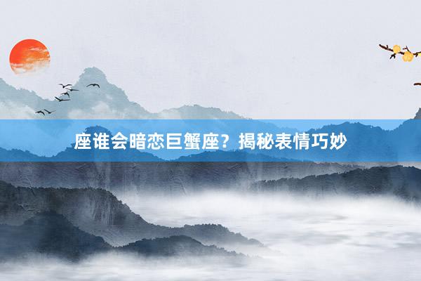 座谁会暗恋巨蟹座？揭秘表情巧妙