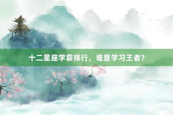 十二星座学霸排行，谁是学习王者？
