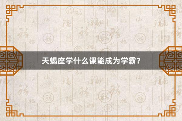 天蝎座学什么课能成为学霸？
