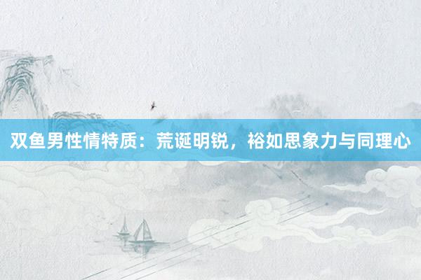 双鱼男性情特质：荒诞明锐，裕如思象力与同理心