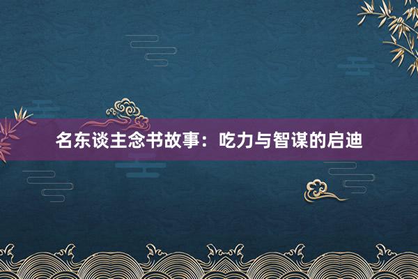 名东谈主念书故事：吃力与智谋的启迪