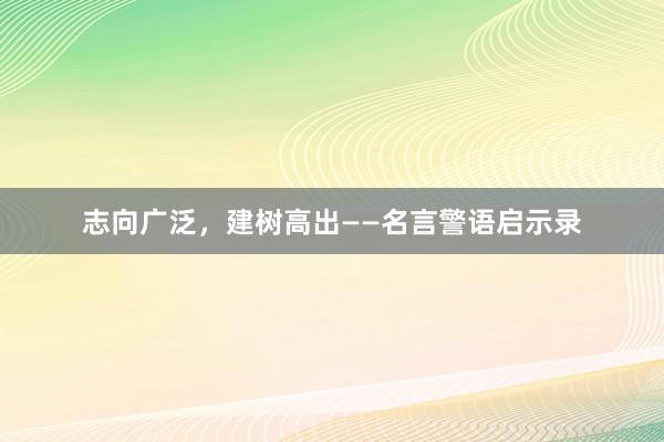 志向广泛，建树高出——名言警语启示录