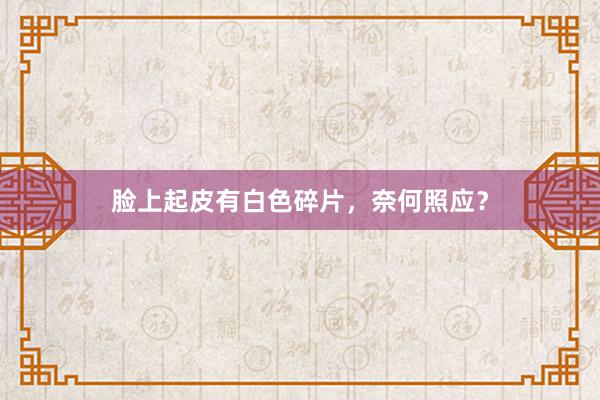 脸上起皮有白色碎片，奈何照应？