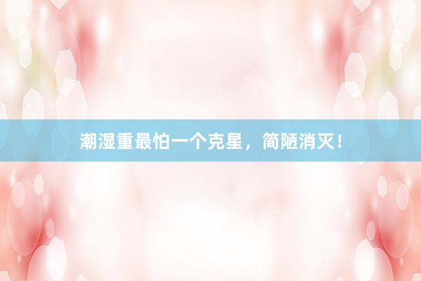 潮湿重最怕一个克星，简陋消灭！