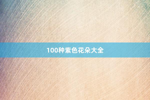 100种紫色花朵大全