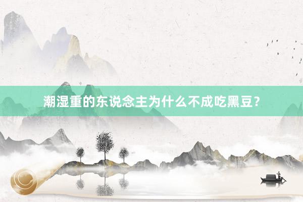 潮湿重的东说念主为什么不成吃黑豆？
