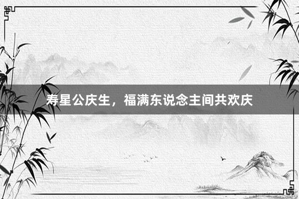 寿星公庆生，福满东说念主间共欢庆