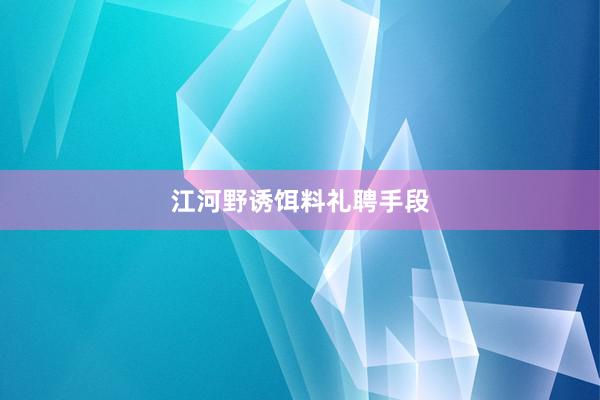 江河野诱饵料礼聘手段