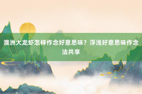 澳洲大龙虾怎样作念好意思味？浮浅好意思味作念法共享