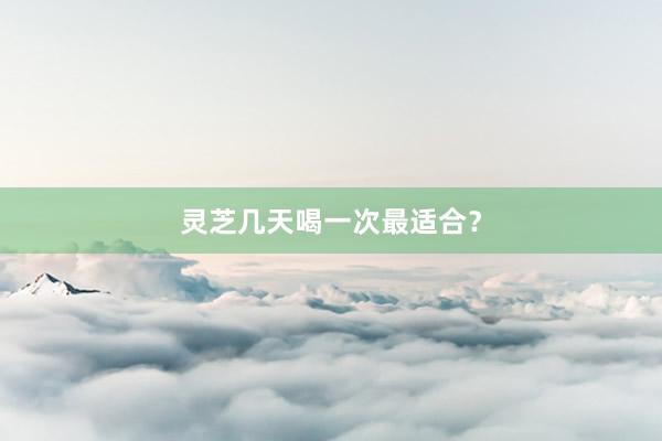 灵芝几天喝一次最适合？