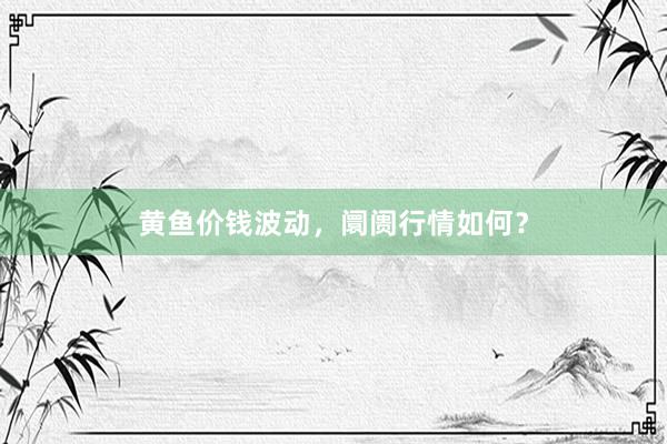 黄鱼价钱波动，阛阓行情如何？