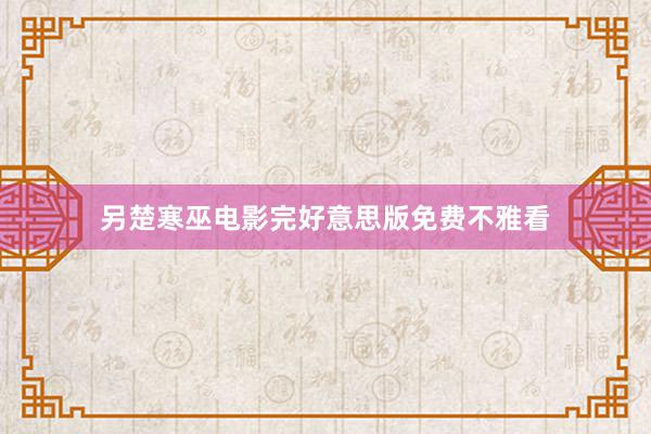 另楚寒巫电影完好意思版免费不雅看