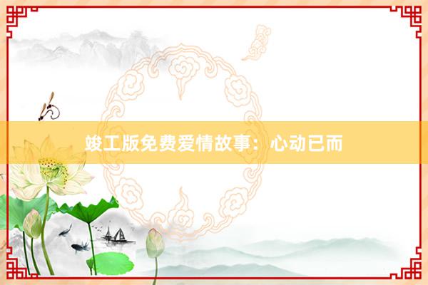 竣工版免费爱情故事:心动已而